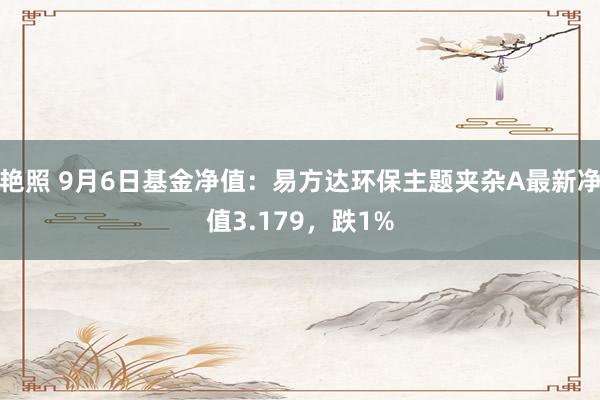 艳照 9月6日基金净值：易方达环保主题夹杂A最新净值3.179，跌1%