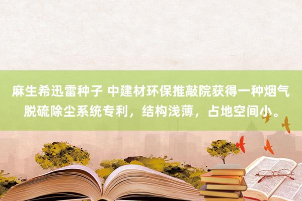 麻生希迅雷种子 中建材环保推敲院获得一种烟气脱硫除尘系统专利，结构浅薄，占地空间小。