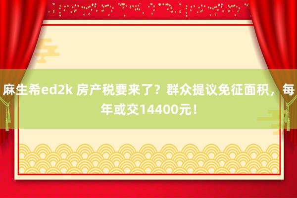 麻生希ed2k 房产税要来了？群众提议免征面积，每年或交14400元！