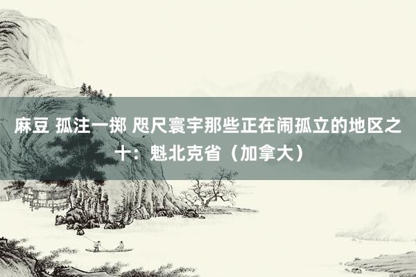 麻豆 孤注一掷 咫尺寰宇那些正在闹孤立的地区之十：魁北克省（加拿大）