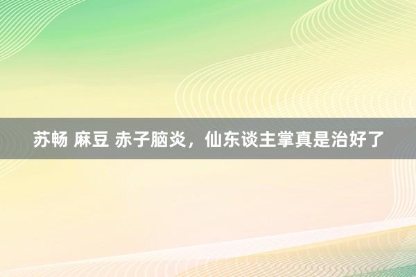 苏畅 麻豆 赤子脑炎，仙东谈主掌真是治好了