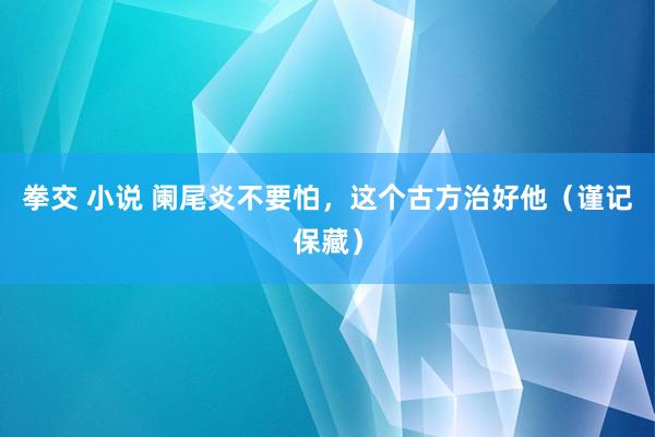 拳交 小说 阑尾炎不要怕，这个古方治好他（谨记保藏）