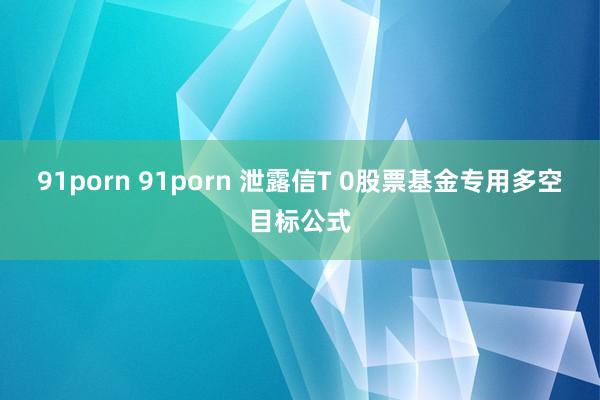 91porn 91porn 泄露信T 0股票基金专用多空目标公式