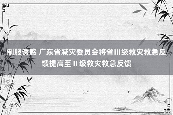 制服诱惑 广东省减灾委员会将省Ⅲ级救灾救急反馈提高至Ⅱ级救灾救急反馈