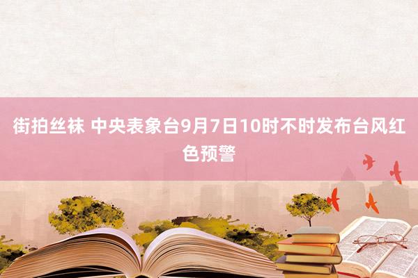 街拍丝袜 中央表象台9月7日10时不时发布台风红色预警