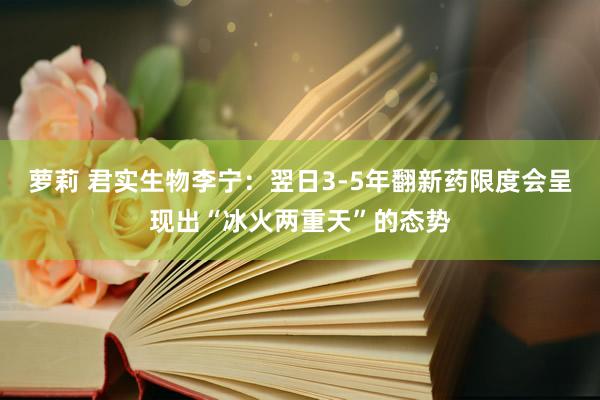 萝莉 君实生物李宁：翌日3-5年翻新药限度会呈现出“冰火两重天”的态势