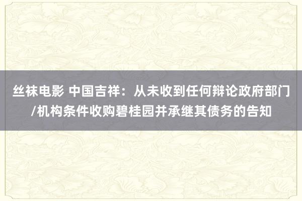 丝袜电影 中国吉祥：从未收到任何辩论政府部门/机构条件收购碧桂园并承继其债务的告知