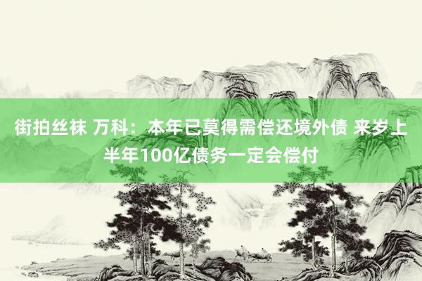 街拍丝袜 万科：本年已莫得需偿还境外债 来岁上半年100亿债务一定会偿付