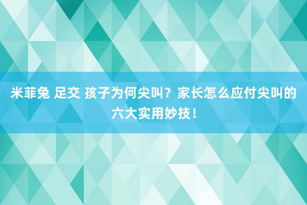 米菲兔 足交 孩子为何尖叫？家长怎么应付尖叫的六大实用妙技！