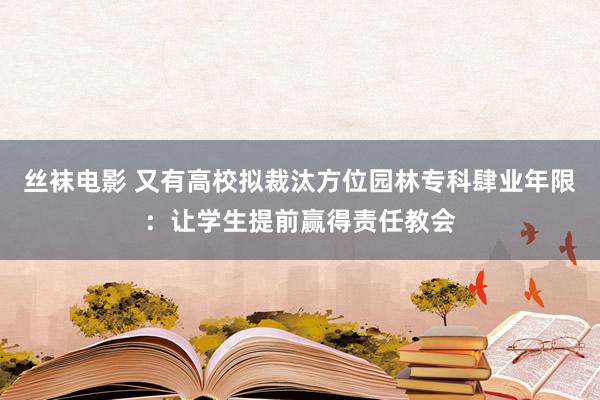 丝袜电影 又有高校拟裁汰方位园林专科肆业年限：让学生提前赢得责任教会