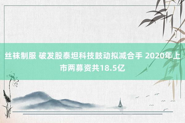 丝袜制服 破发股泰坦科技鼓动拟减合手 2020年上市两募资共18.5亿