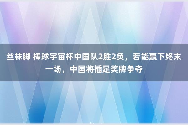 丝袜脚 棒球宇宙杯中国队2胜2负，若能赢下终末一场，中国将插足奖牌争夺