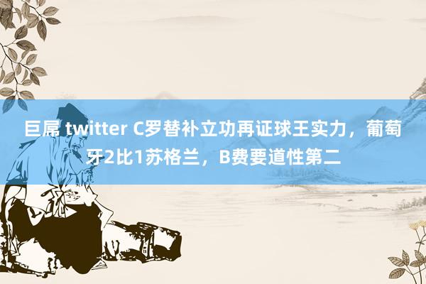 巨屌 twitter C罗替补立功再证球王实力，葡萄牙2比1苏格兰，B费要道性第二