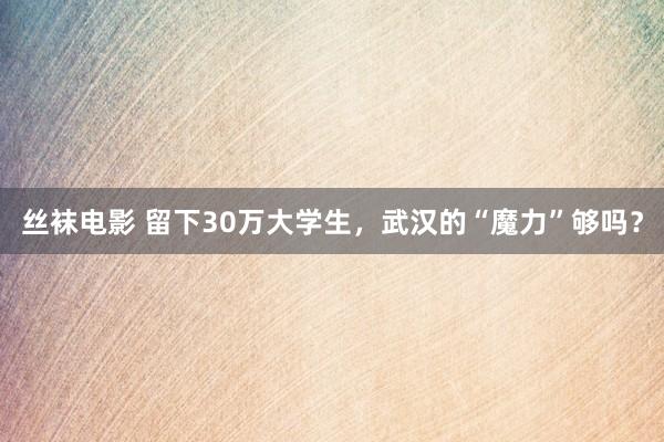 丝袜电影 留下30万大学生，武汉的“魔力”够吗？