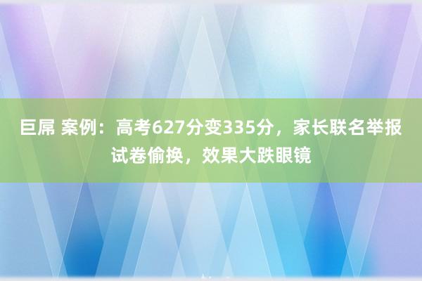 巨屌 案例：高考627分变335分，家长联名举报试卷偷换，效果大跌眼镜