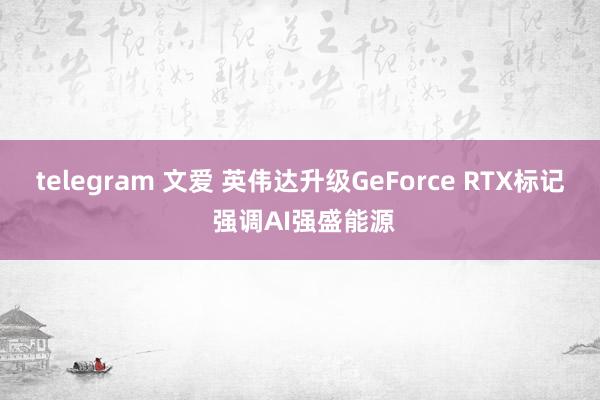 telegram 文爱 英伟达升级GeForce RTX标记 强调AI强盛能源