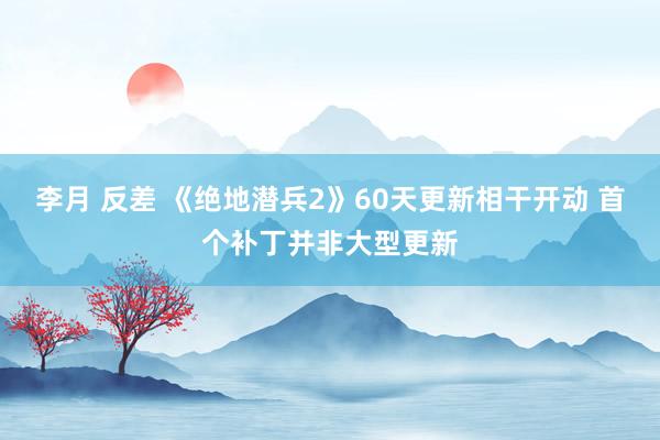 李月 反差 《绝地潜兵2》60天更新相干开动 首个补丁并非大型更新