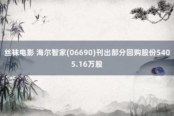 丝袜电影 海尔智家(06690)刊出部分回购股份5405.16万股