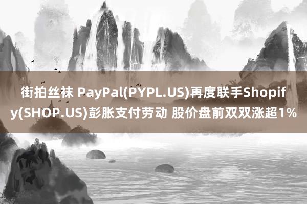 街拍丝袜 PayPal(PYPL.US)再度联手Shopify(SHOP.US)彭胀支付劳动 股价盘前双双涨超1%