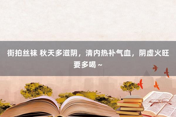 街拍丝袜 秋天多滋阴，清内热补气血，阴虚火旺要多喝～