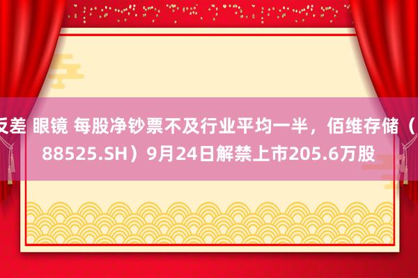 反差 眼镜 每股净钞票不及行业平均一半，佰维存储（688525.SH）9月24日解禁上市205.6万股