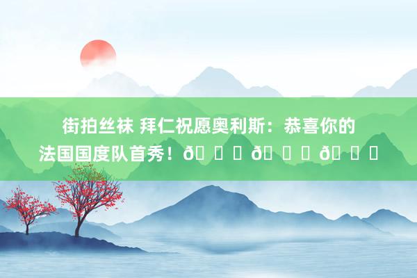 街拍丝袜 拜仁祝愿奥利斯：恭喜你的法国国度队首秀！👏👏👏