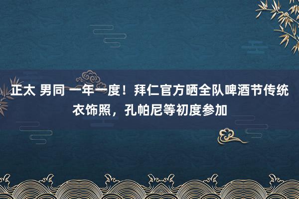 正太 男同 一年一度！拜仁官方晒全队啤酒节传统衣饰照，孔帕尼等初度参加