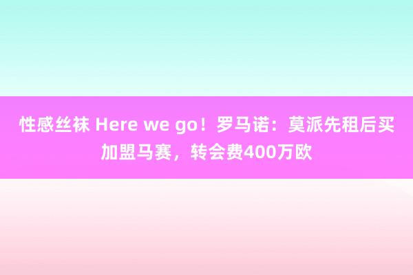 性感丝袜 Here we go！罗马诺：莫派先租后买加盟马赛，转会费400万欧