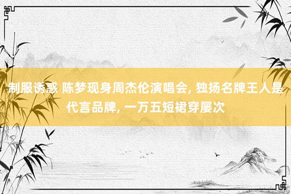 制服诱惑 陈梦现身周杰伦演唱会， 独扬名牌王人是代言品牌， 一万五短裙穿屡次