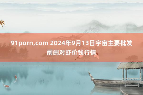 91porn，com 2024年9月13日宇宙主要批发阛阓对虾价钱行情