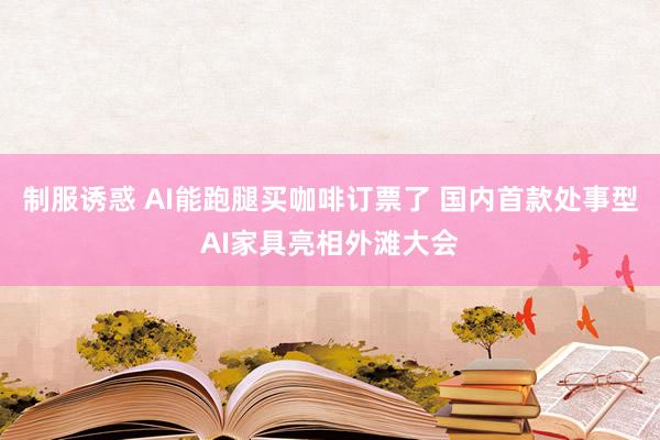 制服诱惑 AI能跑腿买咖啡订票了 国内首款处事型AI家具亮相外滩大会