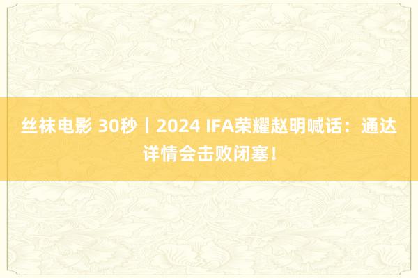 丝袜电影 30秒丨2024 IFA荣耀赵明喊话：通达详情会击败闭塞！