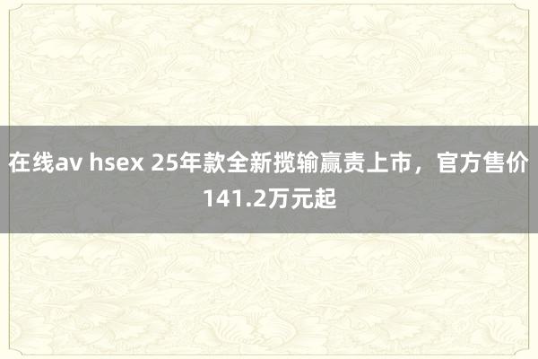 在线av hsex 25年款全新揽输赢责上市，官方售价141.2万元起