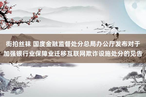 街拍丝袜 国度金融监督处分总局办公厅发布对于加强银行业保障业迁移互联网欺诈设施处分的见告