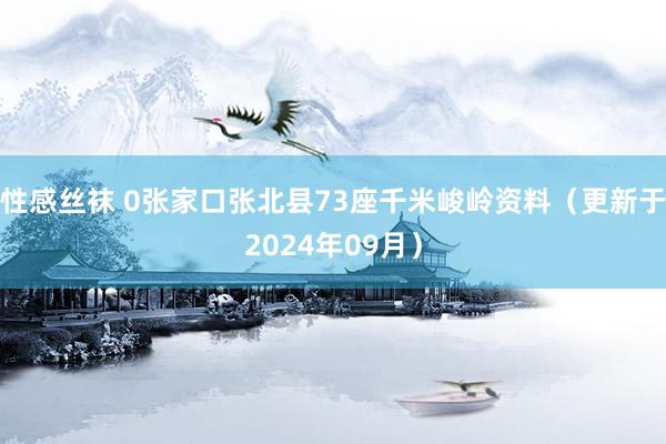 性感丝袜 0张家口张北县73座千米峻岭资料（更新于2024年09月）