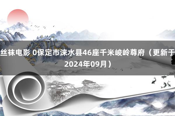 丝袜电影 0保定市涞水县46座千米峻岭尊府（更新于2024年09月）