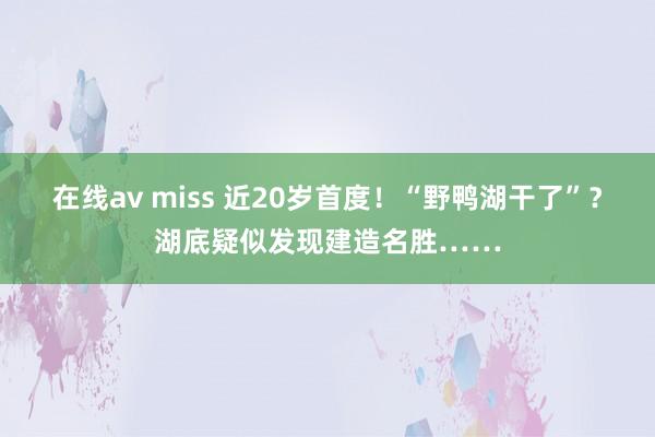 在线av miss 近20岁首度！“野鸭湖干了”？湖底疑似发现建造名胜……