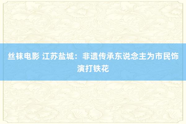 丝袜电影 江苏盐城：非遗传承东说念主为市民饰演打铁花