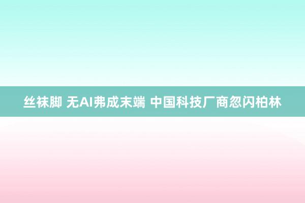 丝袜脚 无AI弗成末端 中国科技厂商忽闪柏林