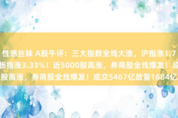 性感丝袜 A股午评：三大指数全线大涨，沪指涨1.79%规复2900点创业板指涨3.33%！近5000股高涨，券商股全线爆发！成交5467亿放量1684亿