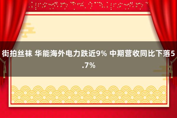 街拍丝袜 华能海外电力跌近9% 中期营收同比下落5.7%