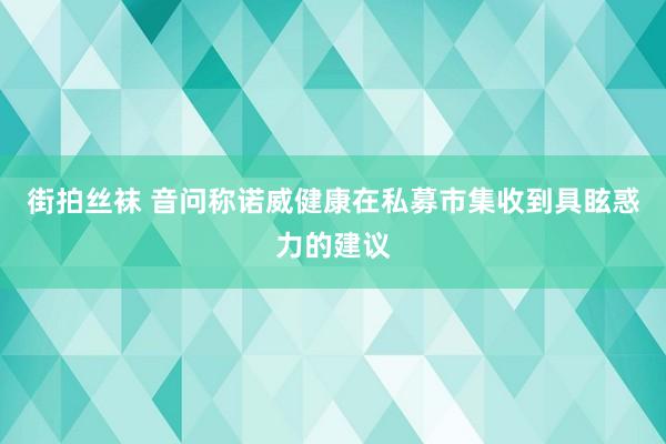 街拍丝袜 音问称诺威健康在私募市集收到具眩惑力的建议