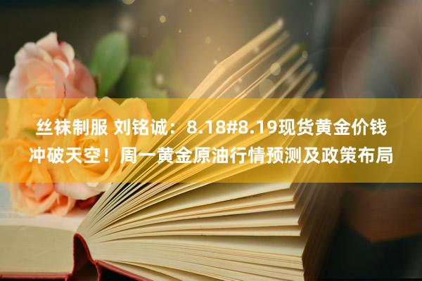 丝袜制服 刘铭诚：8.18#8.19现货黄金价钱冲破天空！周一黄金原油行情预测及政策布局