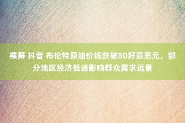 裸舞 抖音 布伦特原油价钱跌破80好意思元，部分地区经济低迷影响群众需求远景