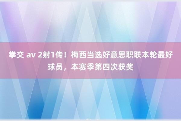 拳交 av 2射1传！梅西当选好意思职联本轮最好球员，本赛季第四次获奖