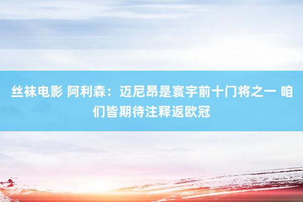 丝袜电影 阿利森：迈尼昂是寰宇前十门将之一 咱们皆期待注释返欧冠