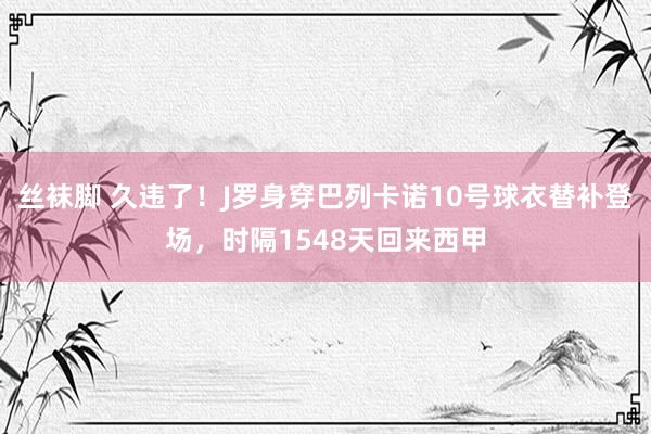 丝袜脚 久违了！J罗身穿巴列卡诺10号球衣替补登场，时隔1548天回来西甲