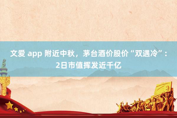 文爱 app 附近中秋，茅台酒价股价“双遇冷”：2日市值挥发近千亿