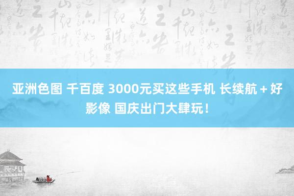 亚洲色图 千百度 3000元买这些手机 长续航＋好影像 国庆出门大肆玩！