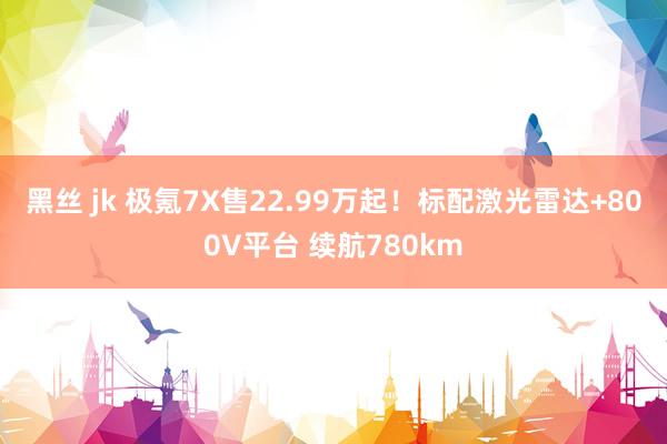 黑丝 jk 极氪7X售22.99万起！标配激光雷达+800V平台 续航780km